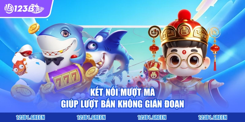 Kết nối mượt mà giúp lượt bắn không gián đoạn